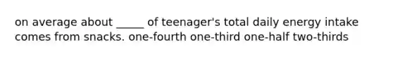 on average about _____ of teenager's total daily energy intake comes from snacks. one-fourth one-third one-half two-thirds