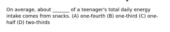 On average, about _______ of a teenager's total daily energy intake comes from snacks. (A) one-fourth (B) one-third (C) one-half (D) two-thirds