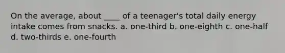 On the average, about ____ of a teenager's total daily energy intake comes from snacks. a. one-third b. one-eighth c. one-half d. two-thirds e. one-fourth