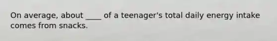 On average, about ____ of a teenager's total daily energy intake comes from snacks.