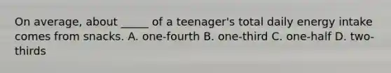 On average, about _____ of a teenager's total daily energy intake comes from snacks. A. one-fourth B. one-third C. one-half D. two-thirds