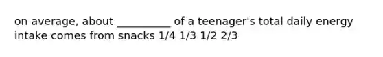 on average, about __________ of a teenager's total daily energy intake comes from snacks 1/4 1/3 1/2 2/3