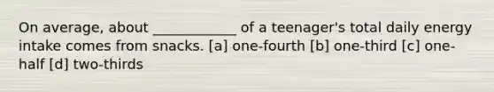 On average, about ____________ of a teenager's total daily energy intake comes from snacks. [a] one-fourth [b] one-third [c] one-half [d] two-thirds