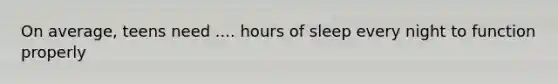 On average, teens need .... hours of sleep every night to function properly