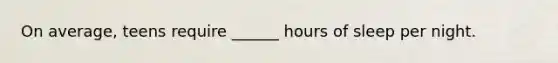On average, teens require ______ hours of sleep per night.