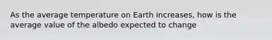 As the average temperature on Earth increases, how is the average value of the albedo expected to change