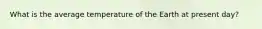 What is the average temperature of the Earth at present day?