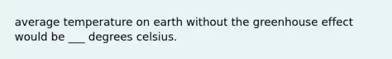 average temperature on earth without the greenhouse effect would be ___ degrees celsius.