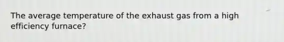 The average temperature of the exhaust gas from a high efficiency furnace?