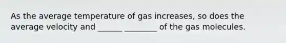 As the average temperature of gas increases, so does the average velocity and ______ ________ of the gas molecules.