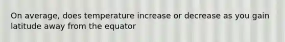 On average, does temperature increase or decrease as you gain latitude away from the equator