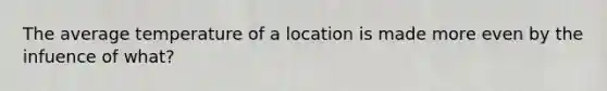 The average temperature of a location is made more even by the infuence of what?