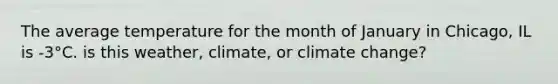 The average temperature for the month of January in Chicago, IL is -3°C. is this weather, climate, or climate change?