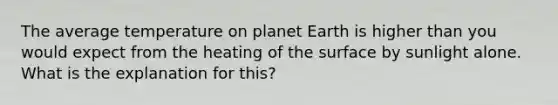 The average temperature on planet Earth is higher than you would expect from the heating of the surface by sunlight alone. What is the explanation for this?