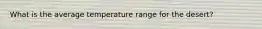 What is the average temperature range for the desert?