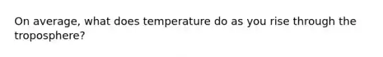 On average, what does temperature do as you rise through the troposphere?