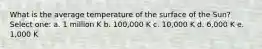 What is the average temperature of the surface of the Sun? Select one: a. 1 million K b. 100,000 K c. 10,000 K d. 6,000 K e. 1,000 K