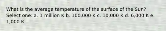 What is the average temperature of the surface of the Sun? Select one: a. 1 million K b. 100,000 K c. 10,000 K d. 6,000 K e. 1,000 K