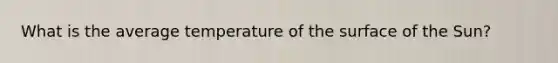 What is the average temperature of the surface of the Sun?