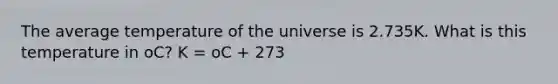 The average temperature of the universe is 2.735K. What is this temperature in oC? K = oC + 273