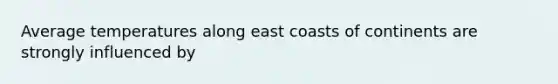 Average temperatures along east coasts of continents are strongly influenced by