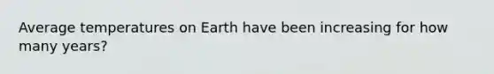 Average temperatures on Earth have been increasing for how many years?