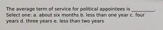 The average term of service for political appointees is __________. Select one: a. about six months b. less than one year c. four years d. three years e. less than two years