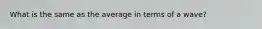 What is the same as the average in terms of a wave?