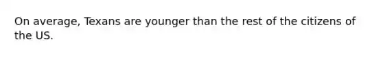 On average, Texans are younger than the rest of the citizens of the US.