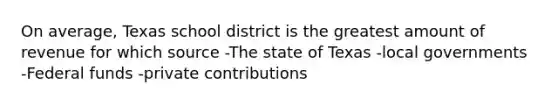 On average, Texas school district is the greatest amount of revenue for which source -The state of Texas -local governments -Federal funds -private contributions