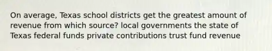 On average, Texas school districts get the greatest amount of revenue from which source? local governments the state of Texas federal funds private contributions trust fund revenue