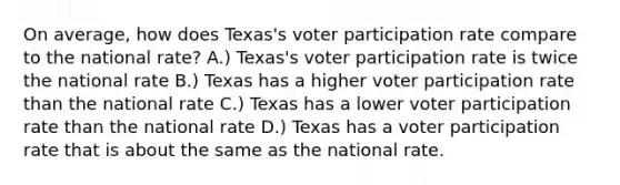 On average, how does Texas's voter participation rate compare to the national rate? A.) Texas's voter participation rate is twice the national rate B.) Texas has a higher voter participation rate than the national rate C.) Texas has a lower voter participation rate than the national rate D.) Texas has a voter participation rate that is about the same as the national rate.