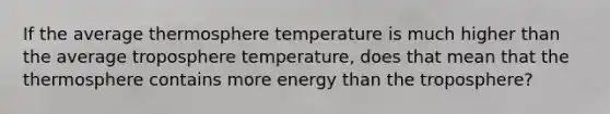 If the average thermosphere temperature is much higher than the average troposphere temperature, does that mean that the thermosphere contains more energy than the troposphere?