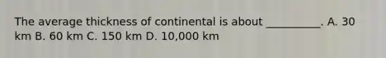 The average thickness of continental is about __________. A. 30 km B. 60 km C. 150 km D. 10,000 km