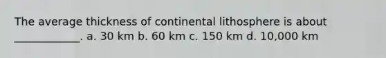 The average thickness of continental lithosphere is about ____________. a. 30 km b. 60 km c. 150 km d. 10,000 km