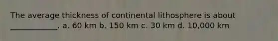 The average thickness of continental lithosphere is about ____________. a. 60 km b. 150 km c. 30 km d. 10,000 km