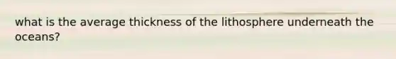 what is the average thickness of the lithosphere underneath the oceans?