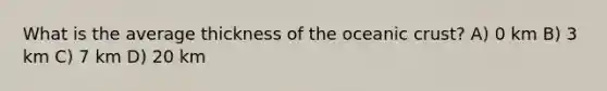 What is the average thickness of the oceanic crust? A) 0 km B) 3 km C) 7 km D) 20 km