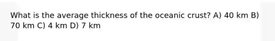 What is the average thickness of the oceanic crust? A) 40 km B) 70 km C) 4 km D) 7 km