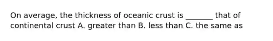 On average, the thickness of oceanic crust is _______ that of continental crust A. greater than B. less than C. the same as