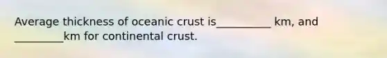 Average thickness of oceanic crust is__________ km, and _________km for continental crust.