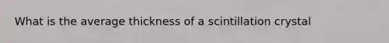 What is the average thickness of a scintillation crystal