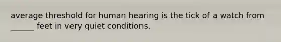 average threshold for human hearing is the tick of a watch from ______ feet in very quiet conditions.