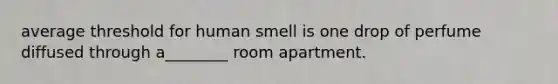 average threshold for human smell is one drop of perfume diffused through a________ room apartment.