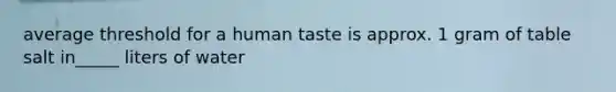 average threshold for a human taste is approx. 1 gram of table salt in_____ liters of water