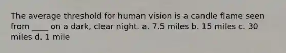 The average threshold for human vision is a candle flame seen from ____ on a dark, clear night. a. 7.5 miles b. 15 miles c. 30 miles d. 1 mile