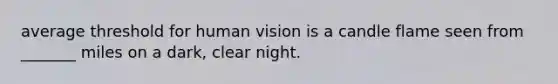 average threshold for human vision is a candle flame seen from _______ miles on a dark, clear night.