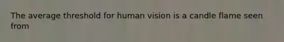 The average threshold for human vision is a candle flame seen from