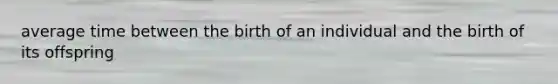 average time between the birth of an individual and the birth of its offspring