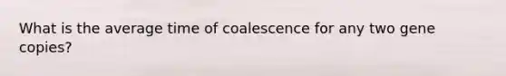 What is the average time of coalescence for any two gene copies?